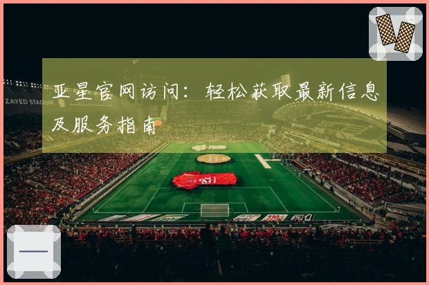 亚星官网访问：轻松获取最新信息及服务指南