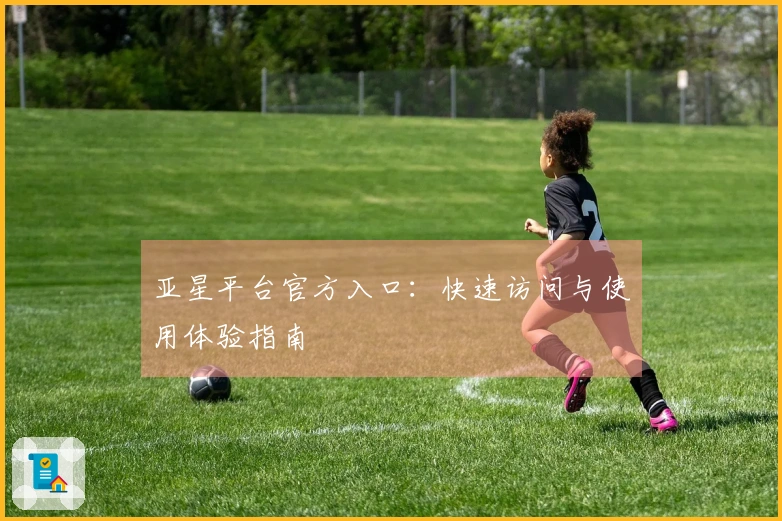 亚星平台官方入口：快速访问与使用体验指南