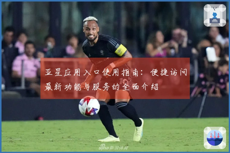 亚星应用入口使用指南：便捷访问最新功能与服务的全面介绍