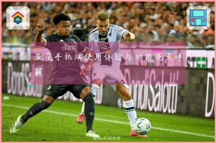 亚星手机端使用体验与功能亮点详解