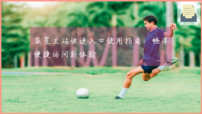 亚星主站快速入口使用指南，畅享便捷访问新体验