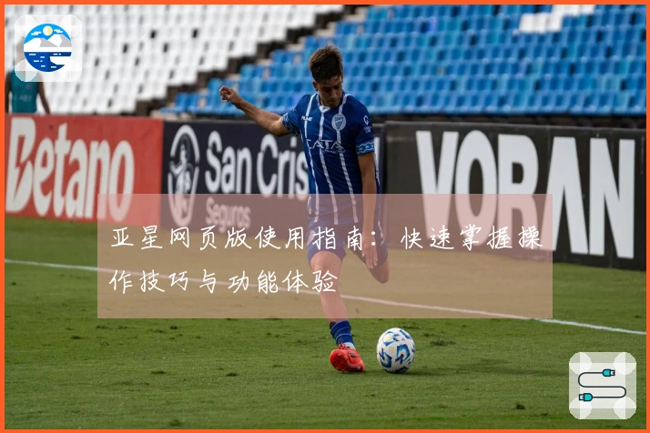 亚星网页版使用指南：快速掌握操作技巧与功能体验