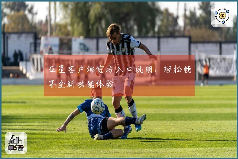 亚星客户端官方入口说明，轻松畅享全新功能体验