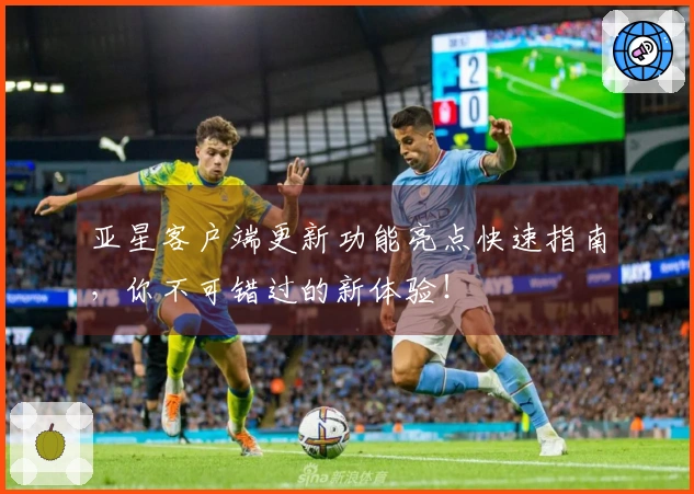 亚星客户端更新功能亮点快速指南，你不可错过的新体验！