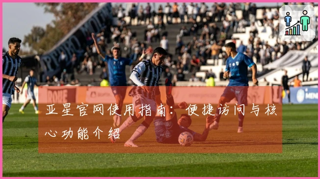 亚星官网使用指南：便捷访问与核心功能介绍