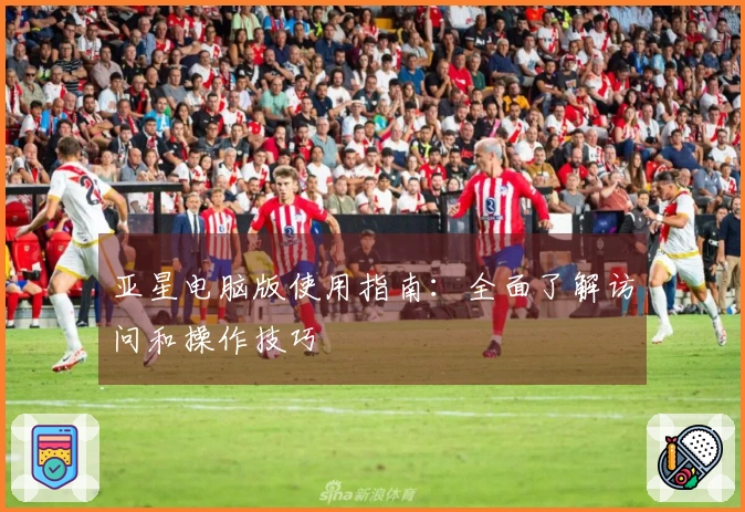 亚星电脑版使用指南：全面了解访问和操作技巧