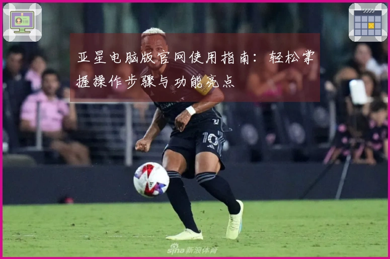 亚星电脑版官网使用指南：轻松掌握操作步骤与功能亮点