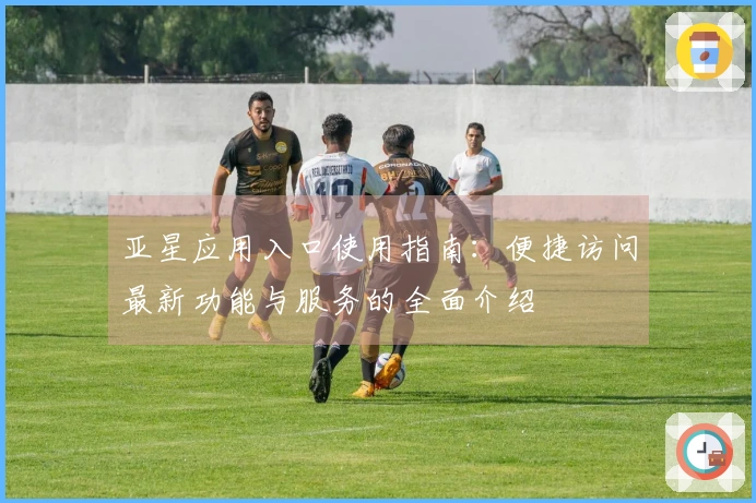 亚星应用入口使用指南：便捷访问最新功能与服务的全面介绍