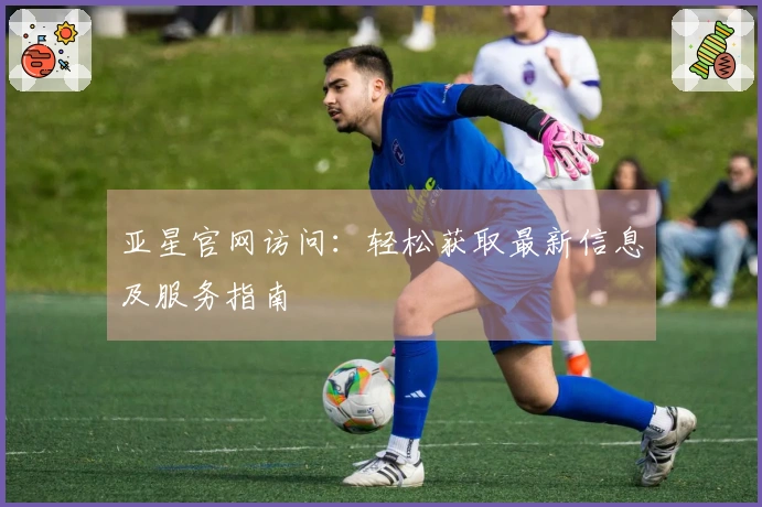 亚星官网访问：轻松获取最新信息及服务指南