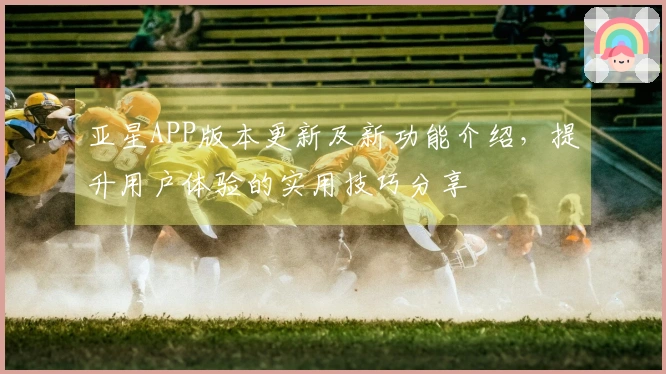 亚星APP版本更新及新功能介绍，提升用户体验的实用技巧分享