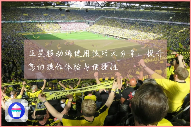亚星移动端使用技巧大分享,提升您的操作体验与便捷性