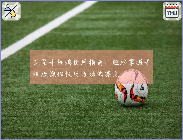 亚星手机端使用指南：轻松掌握手机版操作技巧与功能亮点