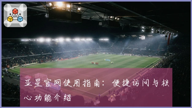 亚星官网使用指南：便捷访问与核心功能介绍