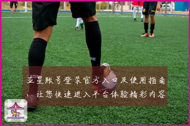 亚星账号登录官方入口及使用指南，让您快速进入平台体验精彩内容