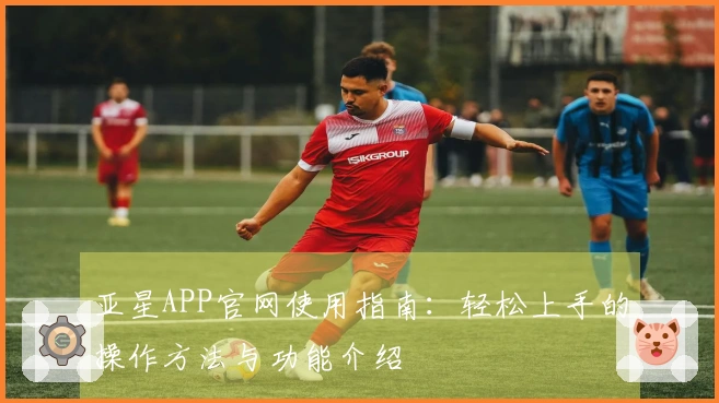 亚星APP官网使用指南：轻松上手的操作方法与功能介绍