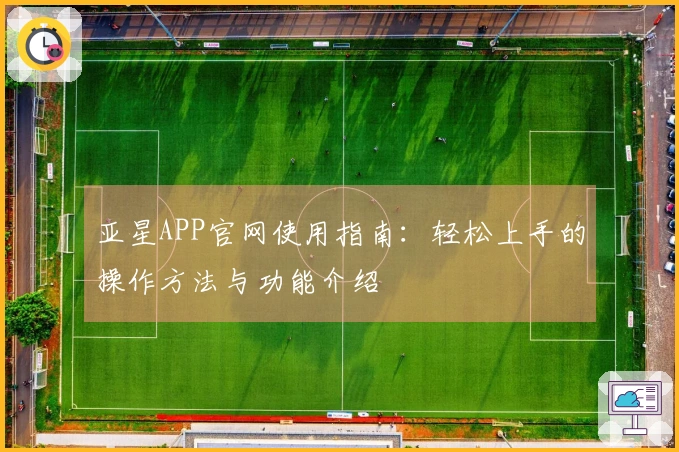 亚星APP官网使用指南:轻松上手的操作方法与功能介绍