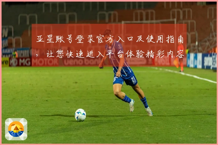 亚星账号登录官方入口及使用指南，让您快速进入平台体验精彩内容