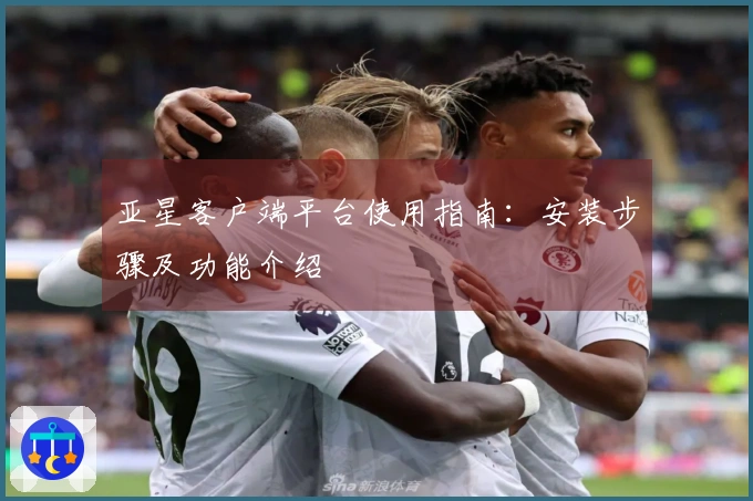 亚星客户端平台使用指南：安装步骤及功能介绍