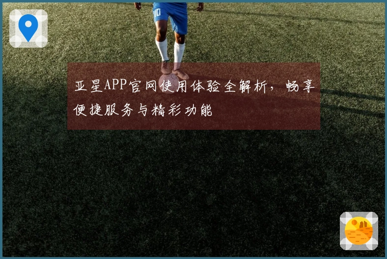 亚星APP官网使用体验全解析，畅享便捷服务与精彩功能
