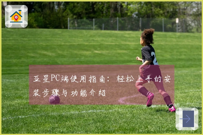亚星PC端使用指南：轻松上手的安装步骤与功能介绍