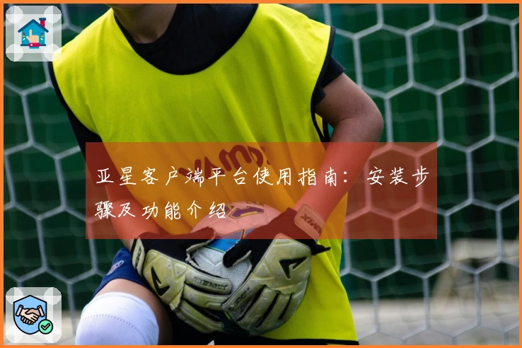 亚星客户端平台使用指南：安装步骤及功能介绍