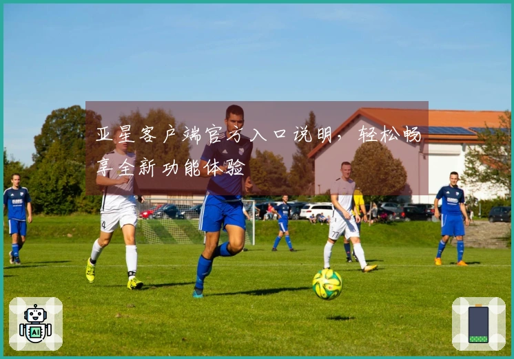 亚星客户端官方入口说明，轻松畅享全新功能体验