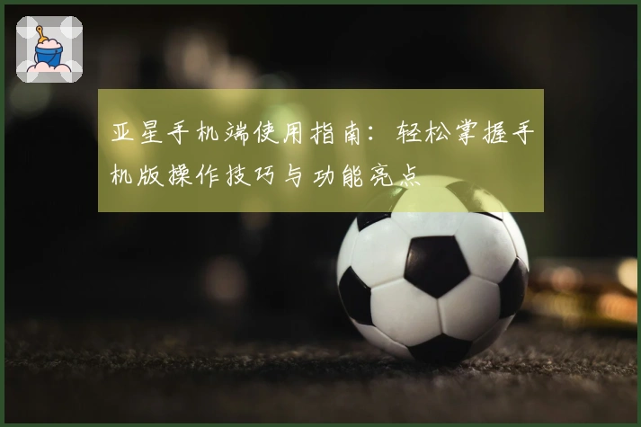 亚星手机端使用指南：轻松掌握手机版操作技巧与功能亮点