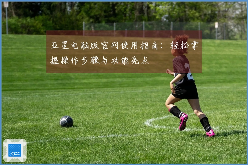 亚星电脑版官网使用指南：轻松掌握操作步骤与功能亮点