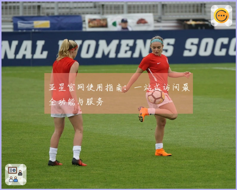 亚星官网使用指南：一站式访问最全功能与服务